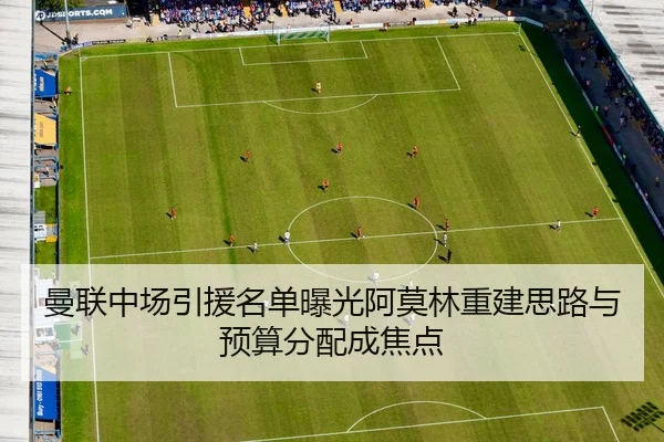 曼联中场引援名单曝光阿莫林重建思路与预算分配成焦点