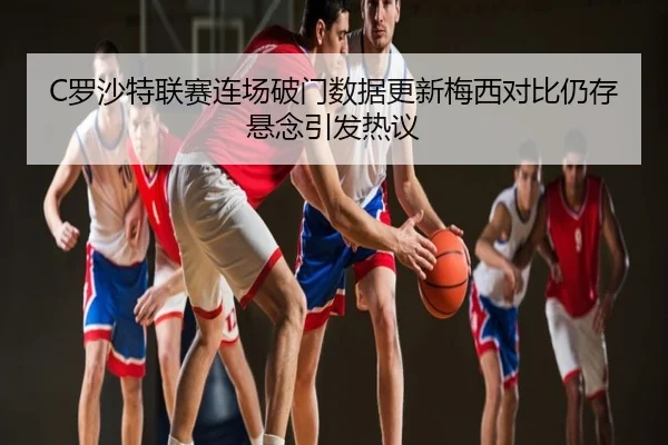C罗沙特联赛连场破门数据更新梅西对比仍存悬念引发热议