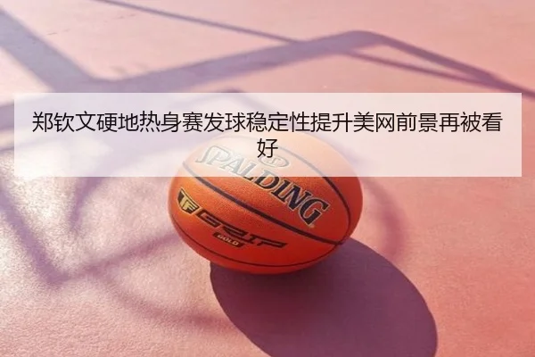 郑钦文硬地热身赛发球稳定性提升美网前景再被看好