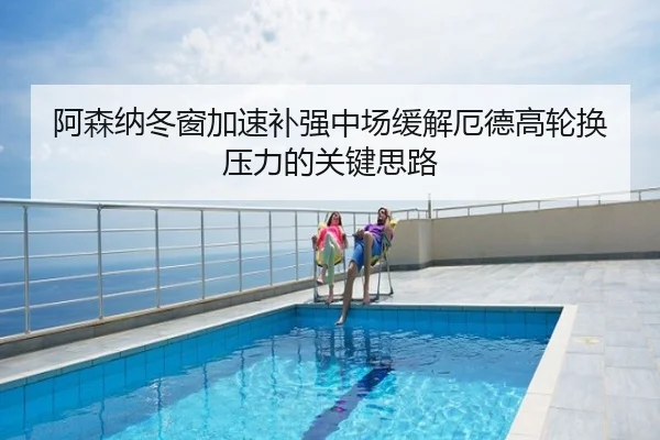 阿森纳冬窗加速补强中场缓解厄德高轮换压力的关键思路